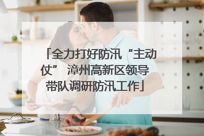 全力打好防汛“主动仗” 漳州高新区领导带队调研防汛工作