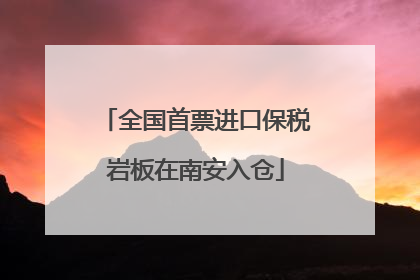 全国首票进口保税岩板在南安入仓