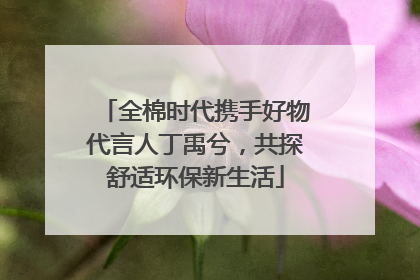 全棉时代携手好物代言人丁禹兮，共探舒适环保新生活