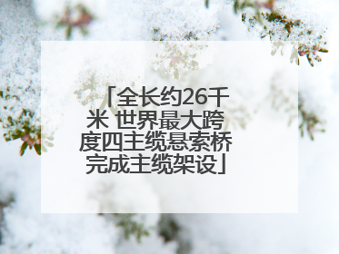 全长约26千米 世界最大跨度四主缆悬索桥完成主缆架设