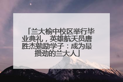 兰大榆中校区举行毕业典礼，英雄航天员唐胜杰勉励学子：成为最攒劲的兰大人