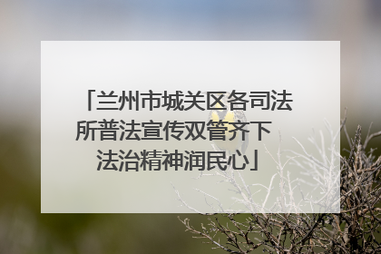 兰州市城关区各司法所普法宣传双管齐下 法治精神润民心