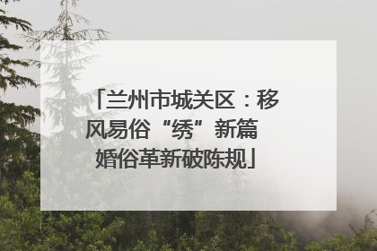 兰州市城关区：移风易俗“绣”新篇 婚俗革新破陈规