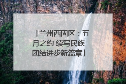 兰州西固区：五月之约 续写民族团结进步新篇章