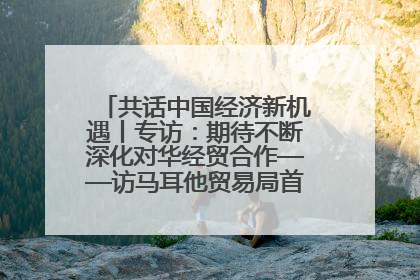 共话中国经济新机遇丨专访：期待不断深化对华经贸合作——访马耳他贸易局首席执行官布蒂吉格