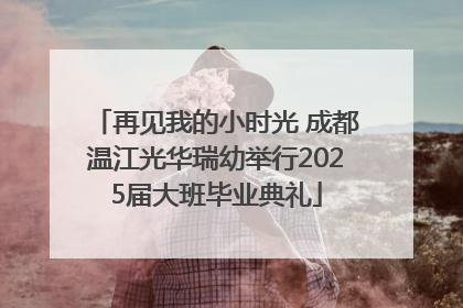 再见我的小时光 成都温江光华瑞幼举行2025届大班毕业典礼