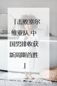击败塞尔维亚队 中国男排收获新周期首胜