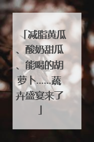 减脂黄瓜、酸奶甜瓜、能喝的胡萝卜……蔬卉盛宴来了