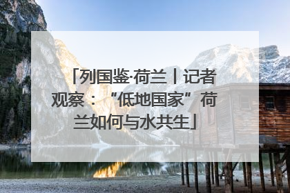 列国鉴·荷兰丨记者观察：“低地国家”荷兰如何与水共生