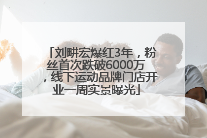 刘畊宏爆红3年，粉丝首次跌破6000万，线下运动品牌门店开业一周实景曝光