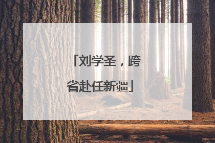 刘学圣，跨省赴任新疆