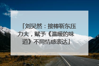 刘昊然：接棒靳东压力大，赋予《温暖的味道》不同情感表达