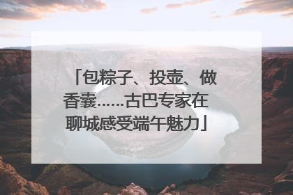 包粽子、投壶、做香囊……古巴专家在聊城感受端午魅力