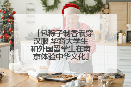包粽子制香囊穿汉服 华裔大学生和外国留学生在南京体验中华文化