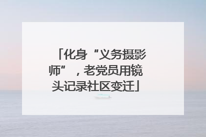 化身“义务摄影师”，老党员用镜头记录社区变迁