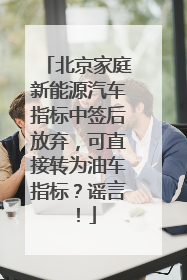 北京家庭新能源汽车指标中签后放弃，可直接转为油车指标？谣言！
