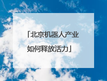 北京机器人产业如何释放活力