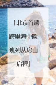 北京首趟跨里海中欧班列从房山启程