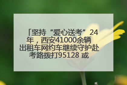 坚持“爱心送考”24年，西安41000余辆出租车网约车继续守护赴考路拨打95128 或者88880000均可报名参加一对一送考