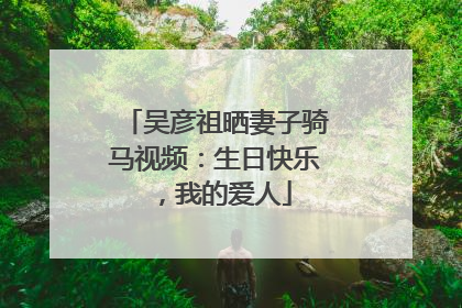吴彦祖晒妻子骑马视频：生日快乐，我的爱人