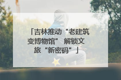 吉林推动“老建筑变博物馆” 解锁文旅“新密码”