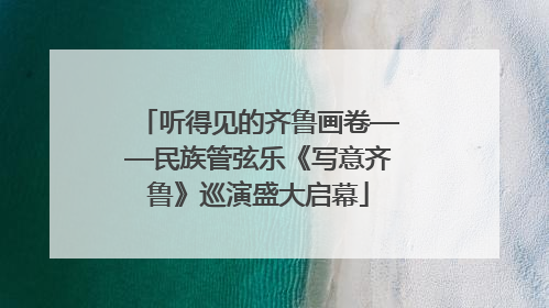 听得见的齐鲁画卷——民族管弦乐《写意齐鲁》巡演盛大启幕