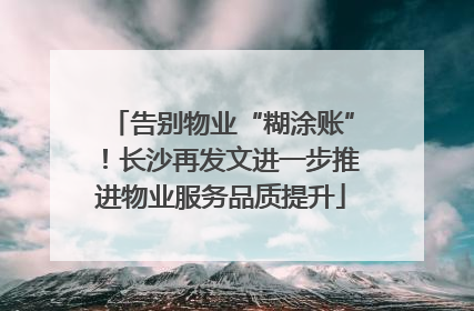 告别物业“糊涂账”！长沙再发文进一步推进物业服务品质提升