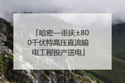 哈密—重庆±800千伏特高压直流输电工程投产送电