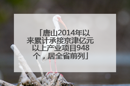 唐山2014年以来累计承接京津亿元以上产业项目948个，居全省前列
