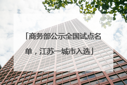 商务部公示全国试点名单，江苏一城市入选