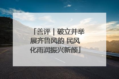 善评｜破立并举展齐鲁风韵 民风化雨润振兴新颜