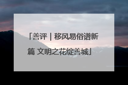 善评｜移风易俗谱新篇 文明之花绽善城