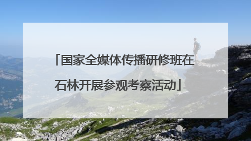 国家全媒体传播研修班在石林开展参观考察活动