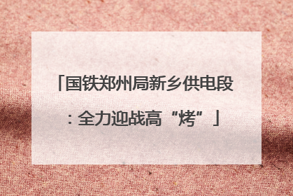 国铁郑州局新乡供电段：全力迎战高“烤”