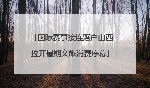 国际赛事接连落户山西 拉开暑期文旅消费序幕