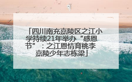 四川南充嘉陵区之江小学持续21年举办“感恩节”：之江恩情育桃李 嘉陵少年志栋梁