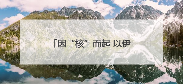因“核”而起 以伊冲突或引发中东危局