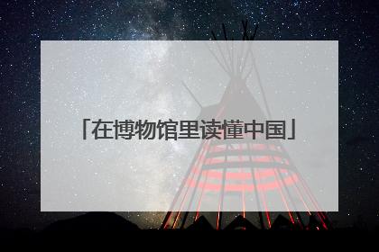在博物馆里读懂中国
