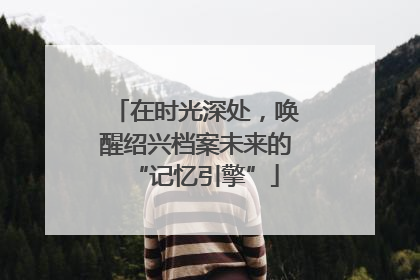 在时光深处，唤醒绍兴档案未来的“记忆引擎”