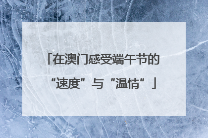 在澳门感受端午节的“速度”与“温情”