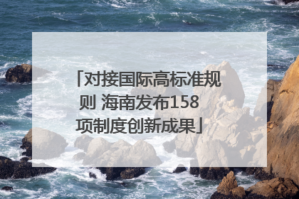 对接国际高标准规则 海南发布158项制度创新成果
