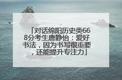对话绵阳历史类668分考生唐静怡：爱好书法，因为书写很重要，还能提升专注力