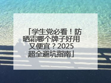 学生党必看！防晒霜哪个牌子好用又便宜？2025超全避坑指南