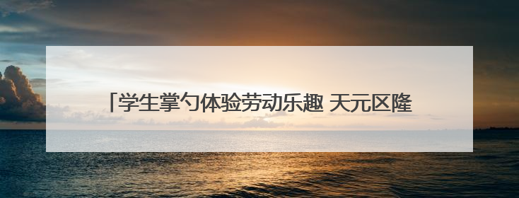 学生掌勺体验劳动乐趣 天元区隆兴中学劳动课化身“美食课堂”