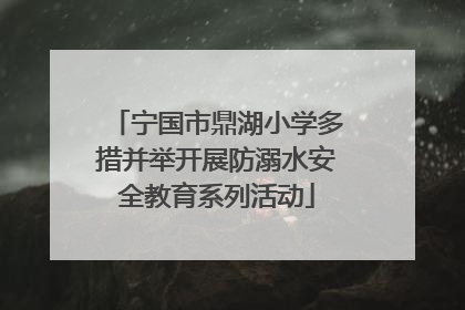 宁国市鼎湖小学多措并举开展防溺水安全教育系列活动