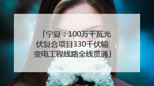宁夏：100万千瓦光伏复合项目330千伏输变电工程线路全线贯通
