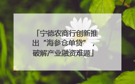 宁德农商行创新推出“海参仓单贷”，破解产业融资难题