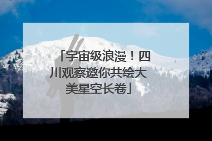 宇宙级浪漫！四川观察邀你共绘大美星空长卷