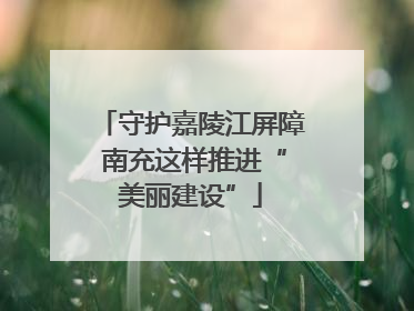 守护嘉陵江屏障 南充这样推进“美丽建设”