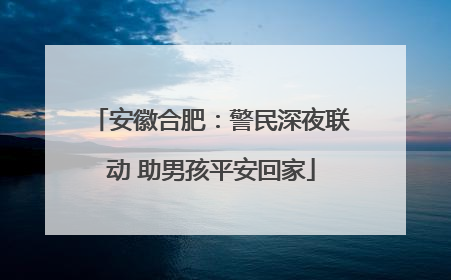安徽合肥：警民深夜联动 助男孩平安回家